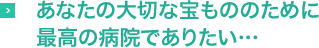 あなたの大切な宝もののために最高の病院でありたい…